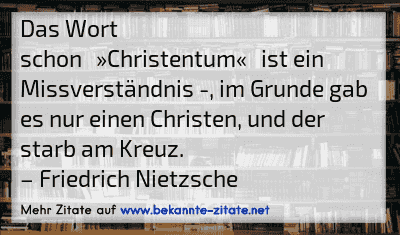Das Wort schon »Christentum« ist ein Missverständnis -, im Grunde gab es nur einen Christen, und der starb am Kreuz.
– Friedrich Nietzsche
